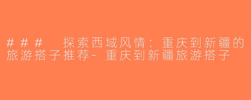 ### 探索西域风情：重庆到新疆的旅游搭子推荐-重庆到新疆旅游搭子