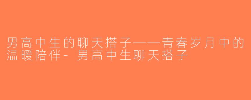 男高中生的聊天搭子——青春岁月中的温暖陪伴-男高中生聊天搭子