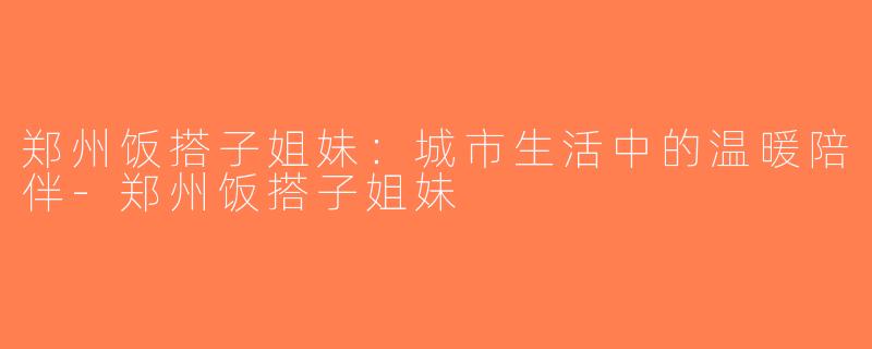 郑州饭搭子姐妹：城市生活中的温暖陪伴-郑州饭搭子姐妹