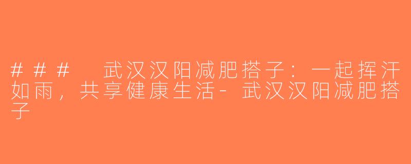 ### 武汉汉阳减肥搭子：一起挥汗如雨，共享健康生活-武汉汉阳减肥搭子