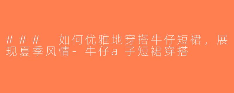 ### 如何优雅地穿搭牛仔短裙，展现夏季风情-牛仔a子短裙穿搭