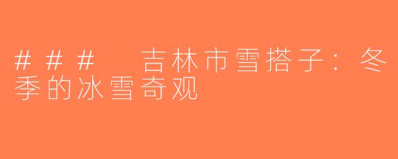 ### 吉林市雪搭子：冬季的冰雪奇观