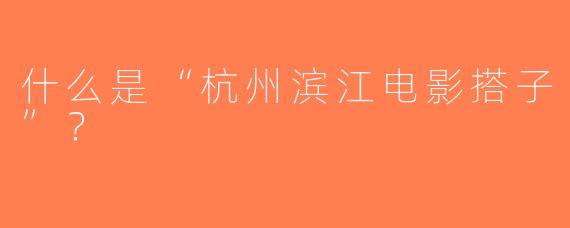 什么是“杭州滨江电影搭子”？  