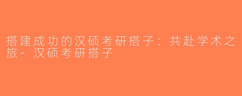 搭建成功的汉硕考研搭子：共赴学术之旅-汉硕考研搭子
