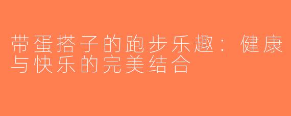 带蛋搭子的跑步乐趣：健康与快乐的完美结合
