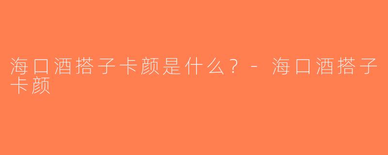 海口酒搭子卡颜是什么？-海口酒搭子卡颜