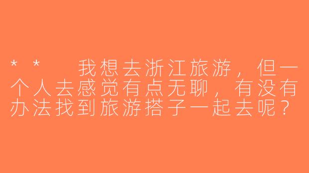 ** 我想去浙江旅游，但一个人去感觉有点无聊，有没有办法找到旅游搭子一起去呢？**-寻找浙江旅游搭子