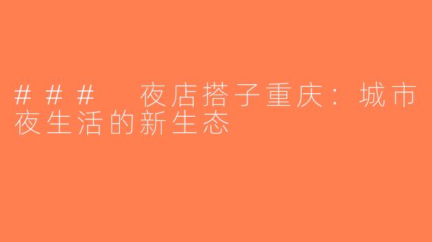 ### 夜店搭子重庆：城市夜生活的新生态