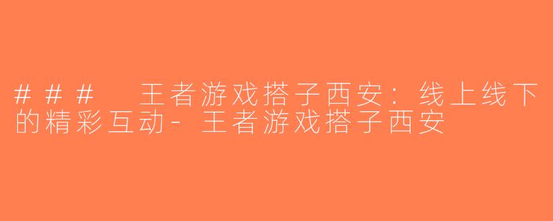 ### 王者游戏搭子西安：线上线下的精彩互动-王者游戏搭子西安