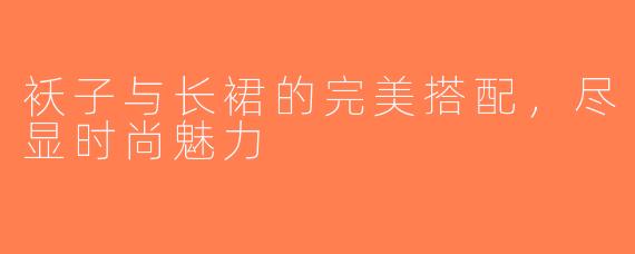 袄子与长裙的完美搭配，尽显时尚魅力
