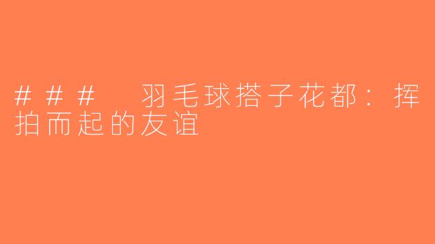 ### 羽毛球搭子花都：挥拍而起的友谊