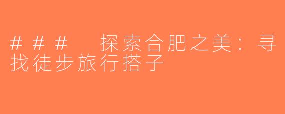 ### 探索合肥之美：寻找徒步旅行搭子