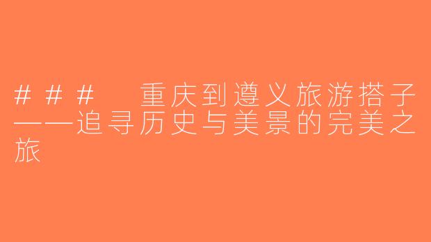 ### 重庆到遵义旅游搭子——追寻历史与美景的完美之旅