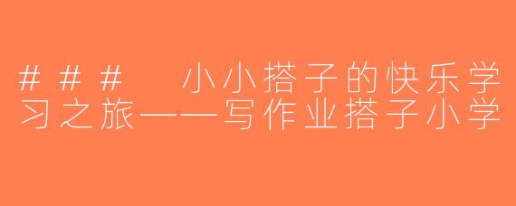### 小小搭子的快乐学习之旅——写作业搭子小学