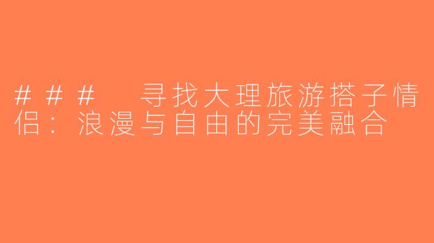 ### 寻找大理旅游搭子情侣：浪漫与自由的完美融合