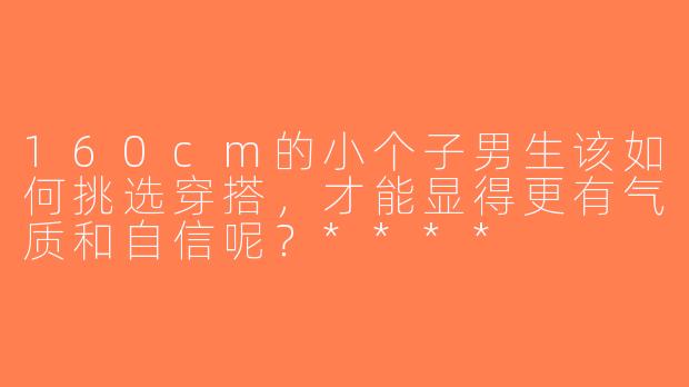 160cm的小个子男生该如何挑选穿搭，才能显得更有气质和自信呢？****