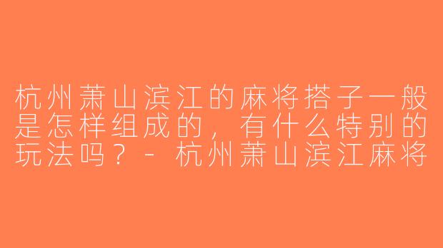 杭州萧山滨江的麻将搭子一般是怎样组成的，有什么特别的玩法吗？-杭州萧山滨江麻将搭子