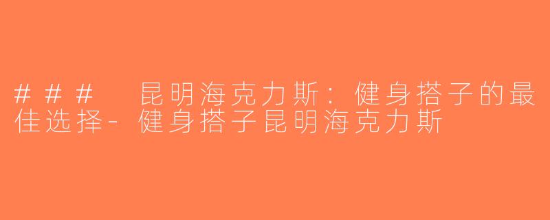 ### 昆明海克力斯：健身搭子的最佳选择-健身搭子昆明海克力斯