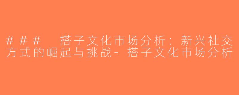 ### 搭子文化市场分析：新兴社交方式的崛起与挑战-搭子文化市场分析