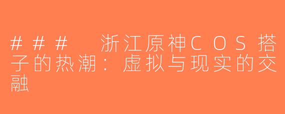 ### 浙江原神COS搭子的热潮：虚拟与现实的交融