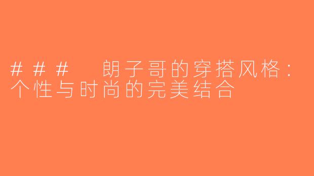 ### 朗子哥的穿搭风格：个性与时尚的完美结合