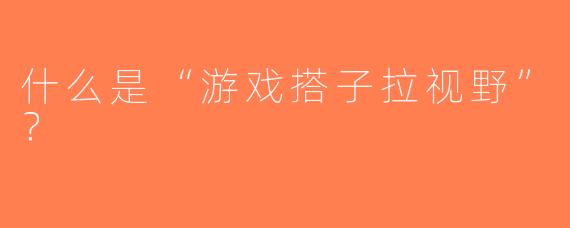 什么是“游戏搭子拉视野”？  