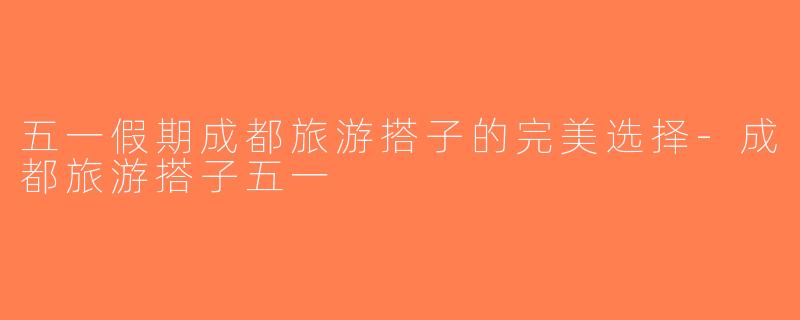 五一假期成都旅游搭子的完美选择-成都旅游搭子五一