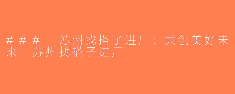 ### 苏州找搭子进厂：共创美好未来-苏州找搭子进厂