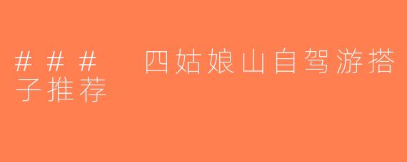 ### 四姑娘山自驾游搭子推荐