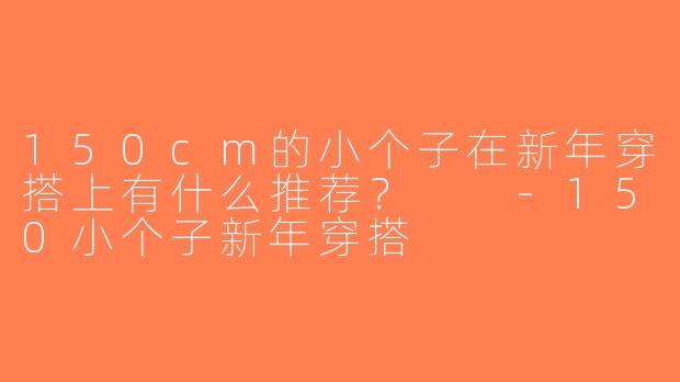150cm的小个子在新年穿搭上有什么推荐？  -150小个子新年穿搭