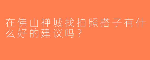 在佛山禅城找拍照搭子有什么好的建议吗？