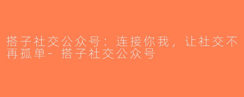 搭子社交公众号：连接你我，让社交不再孤单-搭子社交公众号