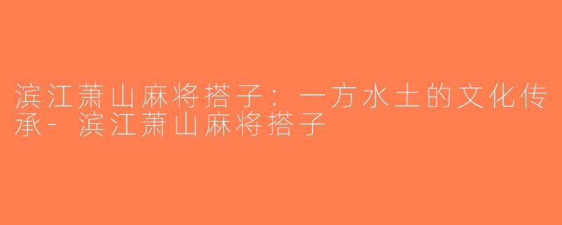 滨江萧山麻将搭子：一方水土的文化传承-滨江萧山麻将搭子