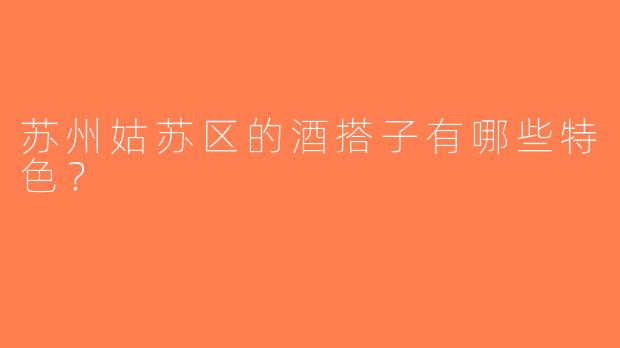 苏州姑苏区的酒搭子有哪些特色？  