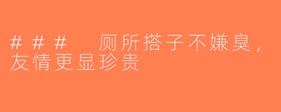 ### 厕所搭子不嫌臭，友情更显珍贵
