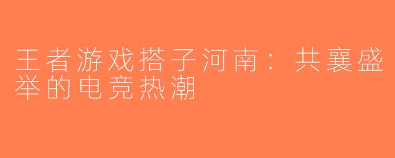 王者游戏搭子河南：共襄盛举的电竞热潮