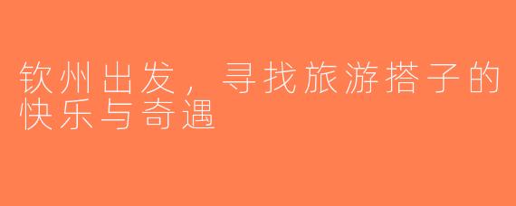 钦州出发，寻找旅游搭子的快乐与奇遇