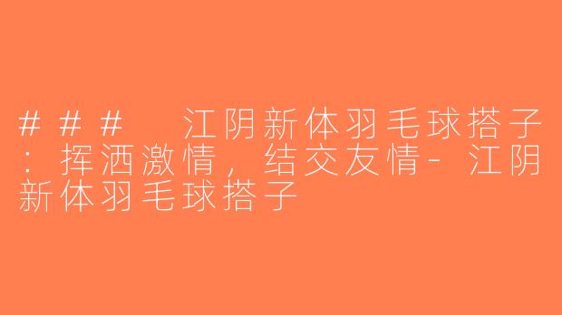 ### 江阴新体羽毛球搭子：挥洒激情，结交友情-江阴新体羽毛球搭子