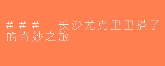 ### 长沙尤克里里搭子的奇妙之旅