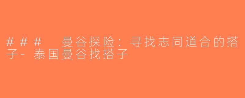 ### 曼谷探险：寻找志同道合的搭子-泰国曼谷找搭子
