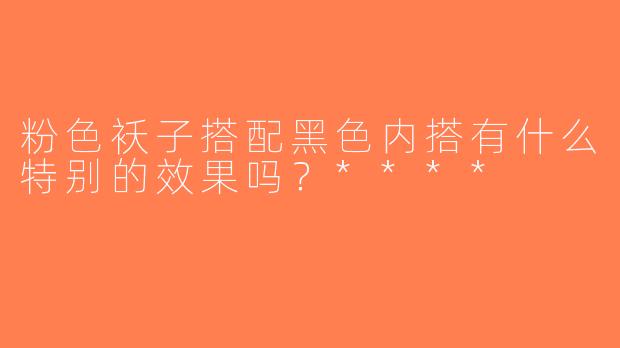 粉色袄子搭配黑色内搭有什么特别的效果吗？****