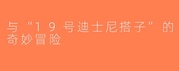 与“19号迪士尼搭子”的奇妙冒险
