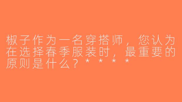 椒子作为一名穿搭师，您认为在选择春季服装时，最重要的原则是什么？****