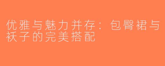 优雅与魅力并存：包臀裙与袄子的完美搭配