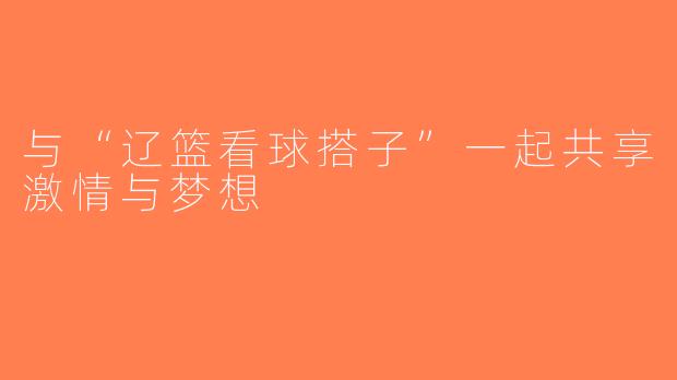 与“辽篮看球搭子”一起共享激情与梦想