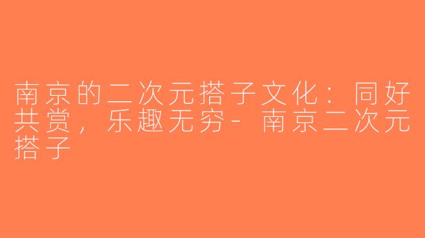 南京的二次元搭子文化：同好共赏，乐趣无穷-南京二次元搭子