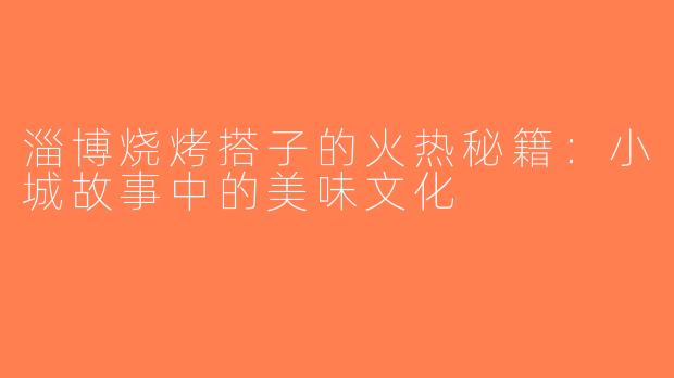 淄博烧烤搭子的火热秘籍：小城故事中的美味文化
