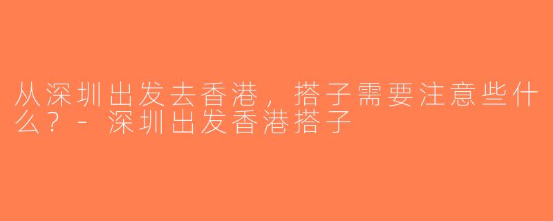 从深圳出发去香港，搭子需要注意些什么？-深圳出发香港搭子