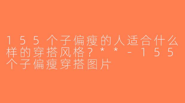 155个子偏瘦的人适合什么样的穿搭风格？**-155个子偏瘦穿搭图片