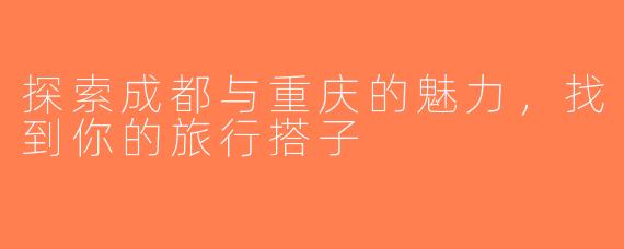 探索成都与重庆的魅力，找到你的旅行搭子